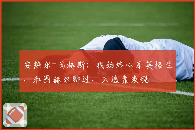 安热尔-戈梅斯：我始终心系英格兰，和图赫尔聊过，入选靠表现