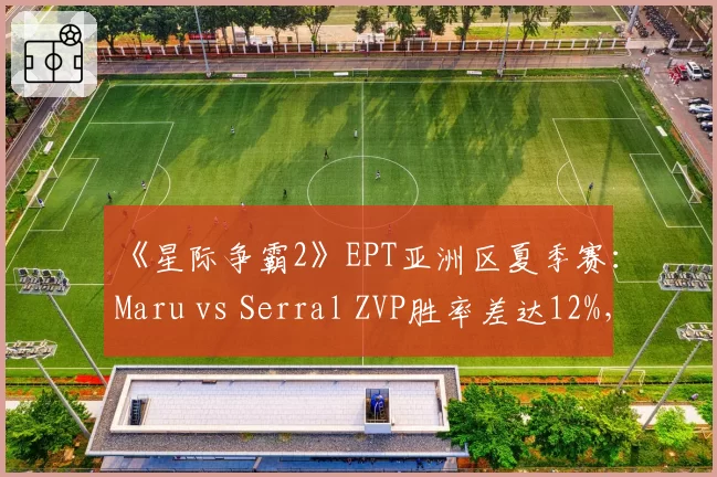 《星际争霸2》EPT亚洲区夏季赛：Maru vs Serral ZVP胜率差达12%，人族对抗成争冠关键