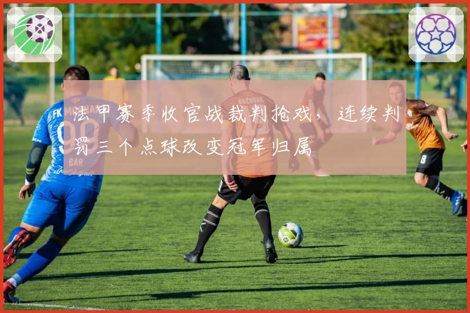 法甲赛季收官战裁判抢戏，连续判罚三个点球改变冠军归属