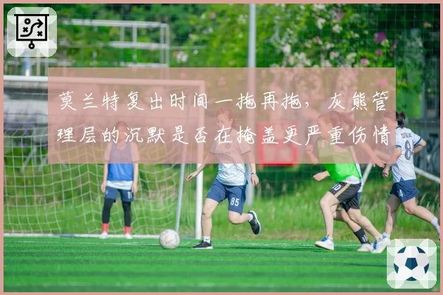 莫兰特复出时间一拖再拖，灰熊管理层的沉默是否在掩盖更严重伤情？