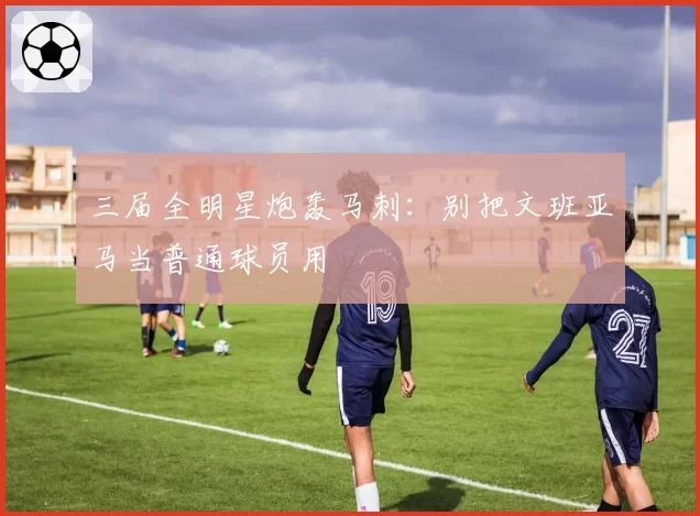 三届全明星炮轰马刺:别把文班亚马当普通球员用