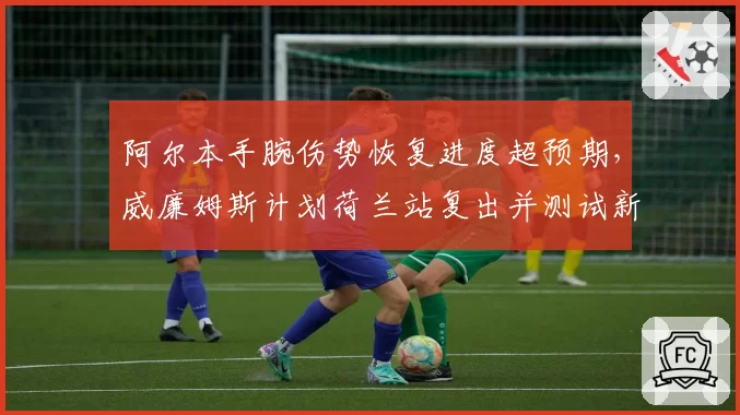 阿尔本手腕伤势恢复进度超预期,威廉姆斯计划荷兰站复出并测试新悬挂